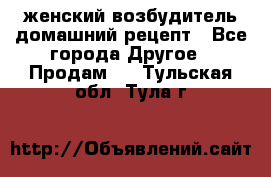 женский возбудитель домашний рецепт - Все города Другое » Продам   . Тульская обл.,Тула г.